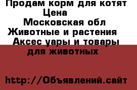 Продам корм для котят › Цена ­ 900 - Московская обл. Животные и растения » Аксесcуары и товары для животных   